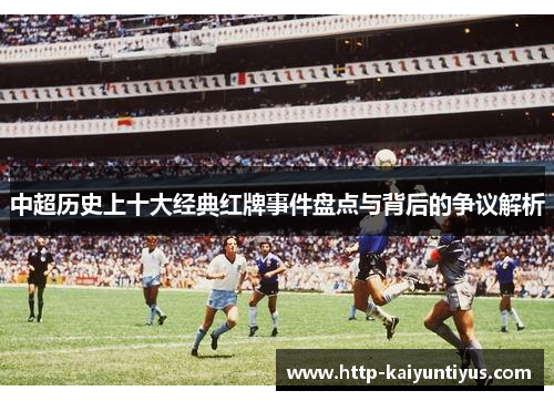 中超历史上十大经典红牌事件盘点与背后的争议解析