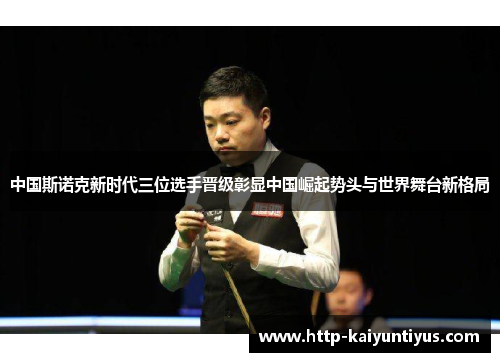 中国斯诺克新时代三位选手晋级彰显中国崛起势头与世界舞台新格局