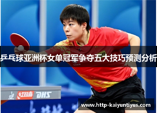 乒乓球亚洲杯女单冠军争夺五大技巧预测分析