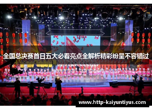 全国总决赛首日五大必看亮点全解析精彩纷呈不容错过