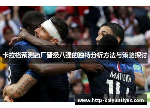 卡拉格预测药厂晋级八强的独特分析方法与策略探讨