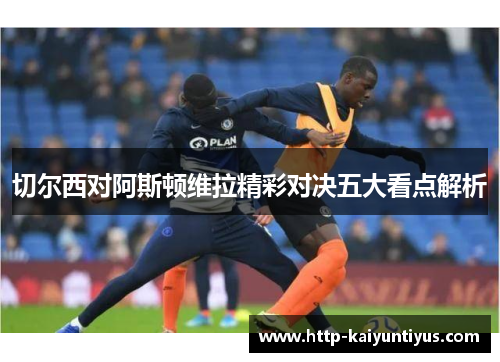 切尔西对阿斯顿维拉精彩对决五大看点解析