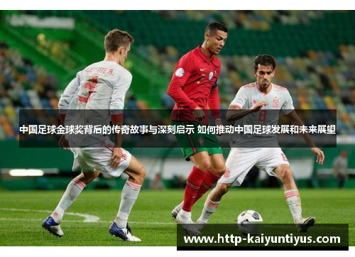 中国足球金球奖背后的传奇故事与深刻启示 如何推动中国足球发展和未来展望