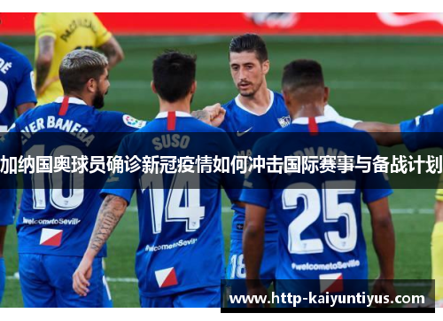 加纳国奥球员确诊新冠疫情如何冲击国际赛事与备战计划