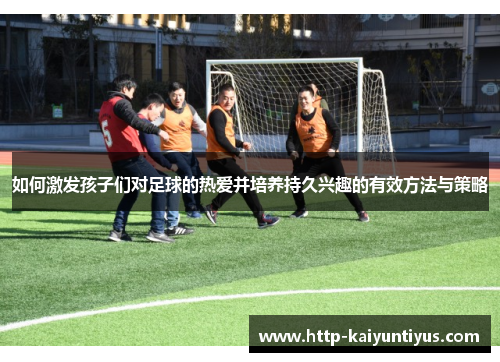 如何激发孩子们对足球的热爱并培养持久兴趣的有效方法与策略