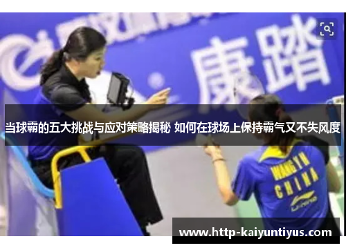 当球霸的五大挑战与应对策略揭秘 如何在球场上保持霸气又不失风度