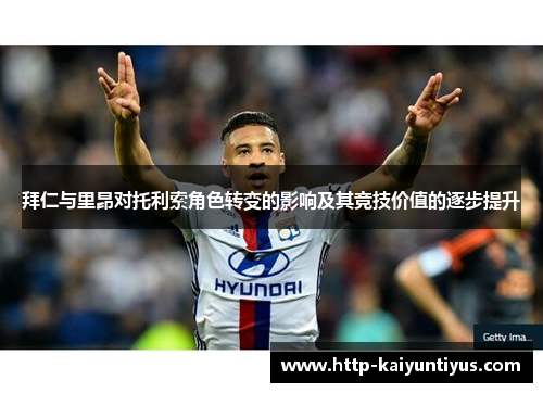 拜仁与里昂对托利索角色转变的影响及其竞技价值的逐步提升