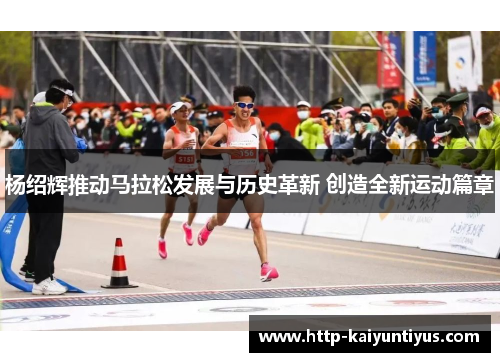 杨绍辉推动马拉松发展与历史革新 创造全新运动篇章