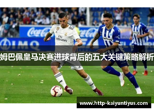 姆巴佩皇马决赛进球背后的五大关键策略解析