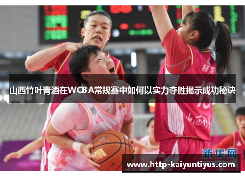 山西竹叶青酒在WCBA常规赛中如何以实力夺胜揭示成功秘诀