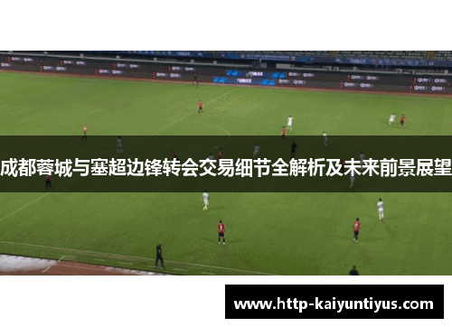 成都蓉城与塞超边锋转会交易细节全解析及未来前景展望