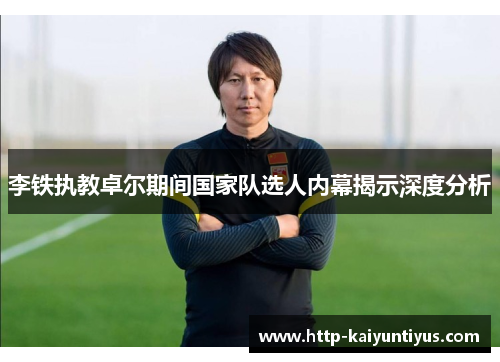 李铁执教卓尔期间国家队选人内幕揭示深度分析