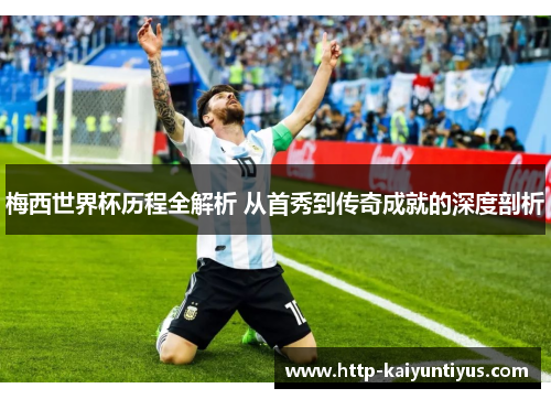 梅西世界杯历程全解析 从首秀到传奇成就的深度剖析