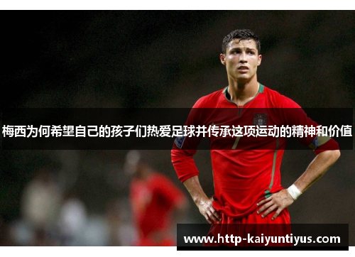 梅西为何希望自己的孩子们热爱足球并传承这项运动的精神和价值
