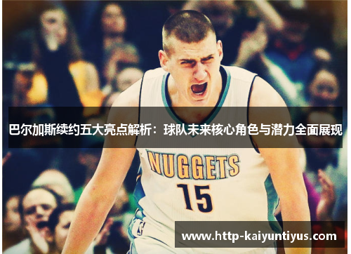 巴尔加斯续约五大亮点解析：球队未来核心角色与潜力全面展现