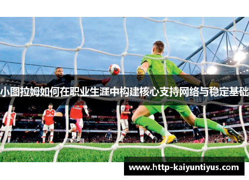 小图拉姆如何在职业生涯中构建核心支持网络与稳定基础
