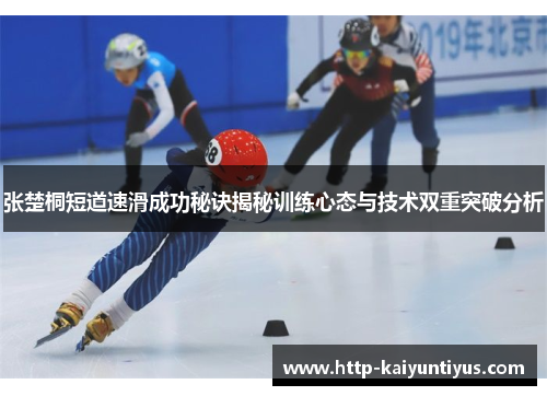 张楚桐短道速滑成功秘诀揭秘训练心态与技术双重突破分析