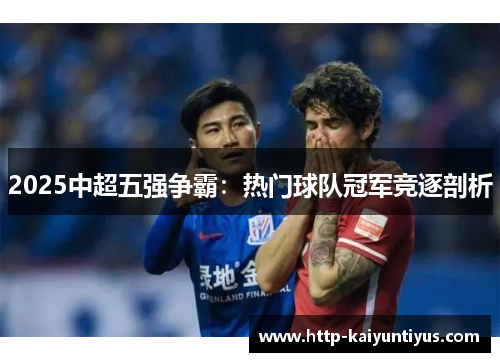 2025中超五强争霸：热门球队冠军竞逐剖析
