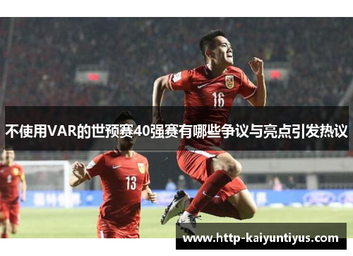 不使用VAR的世预赛40强赛有哪些争议与亮点引发热议