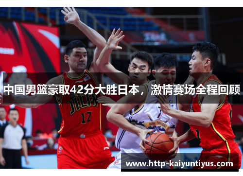 中国男篮豪取42分大胜日本，激情赛场全程回顾