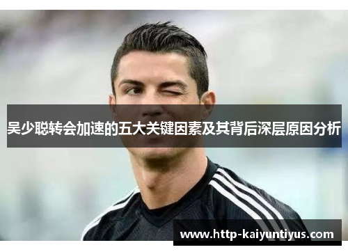 吴少聪转会加速的五大关键因素及其背后深层原因分析