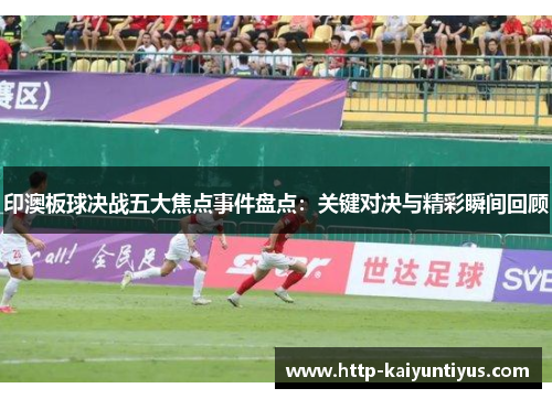 印澳板球决战五大焦点事件盘点：关键对决与精彩瞬间回顾