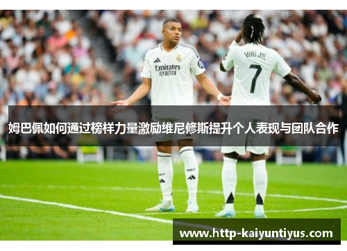 姆巴佩如何通过榜样力量激励维尼修斯提升个人表现与团队合作