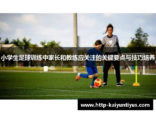 小学生足球训练中家长和教练应关注的关键要点与技巧培养