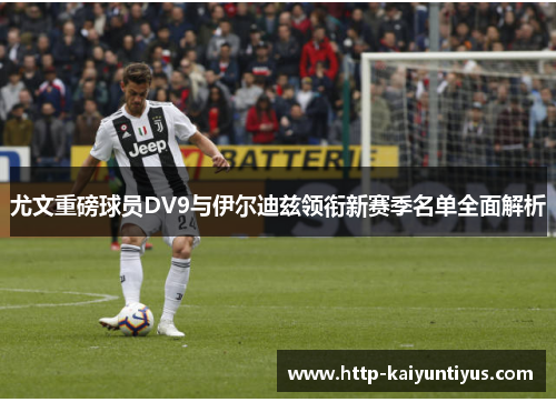尤文重磅球员DV9与伊尔迪兹领衔新赛季名单全面解析