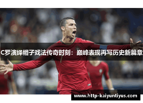 C罗演绎帽子戏法传奇时刻：巅峰表现再写历史新篇章