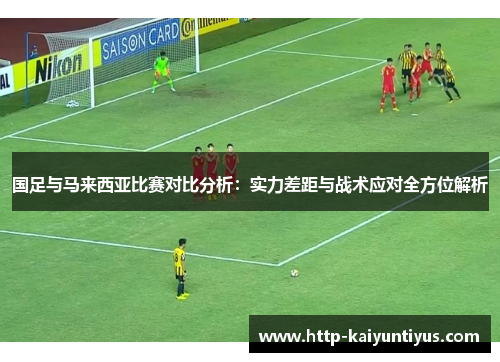 国足与马来西亚比赛对比分析：实力差距与战术应对全方位解析