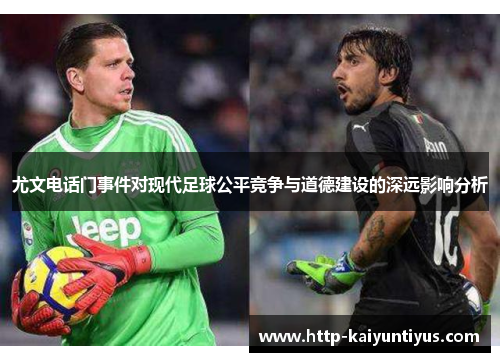 尤文电话门事件对现代足球公平竞争与道德建设的深远影响分析
