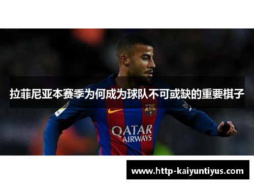 拉菲尼亚本赛季为何成为球队不可或缺的重要棋子