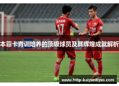 本菲卡青训培养的顶级球员及其辉煌成就解析