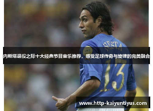 内斯塔退役之际十大经典节目音乐推荐，感受足球传奇与旋律的完美融合