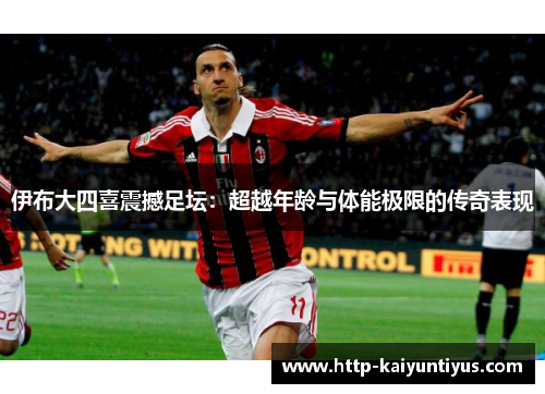 伊布大四喜震撼足坛：超越年龄与体能极限的传奇表现