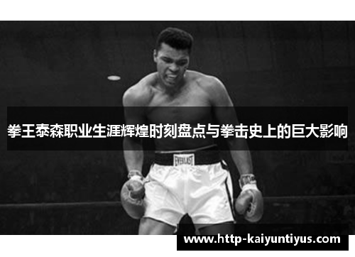 拳王泰森职业生涯辉煌时刻盘点与拳击史上的巨大影响