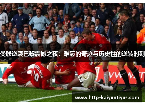 曼联逆袭巴黎震撼之夜：难忘的奇迹与历史性的逆转时刻