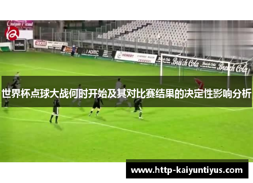 世界杯点球大战何时开始及其对比赛结果的决定性影响分析
