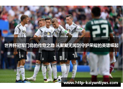 世界杯冠军门将的传奇之路 从默默无闻到守护荣耀的英雄崛起