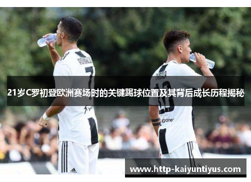 21岁C罗初登欧洲赛场时的关键踢球位置及其背后成长历程揭秘