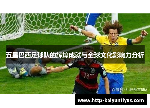 五星巴西足球队的辉煌成就与全球文化影响力分析