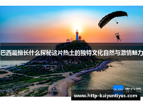 巴西最擅长什么探秘这片热土的独特文化自然与激情魅力