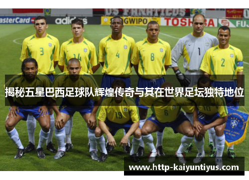 揭秘五星巴西足球队辉煌传奇与其在世界足坛独特地位