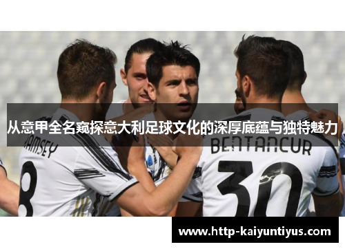 从意甲全名窥探意大利足球文化的深厚底蕴与独特魅力