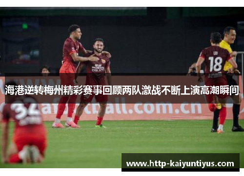 海港逆转梅州精彩赛事回顾两队激战不断上演高潮瞬间
