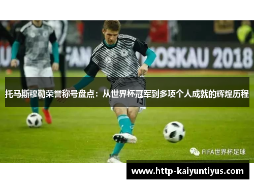 托马斯穆勒荣誉称号盘点：从世界杯冠军到多项个人成就的辉煌历程