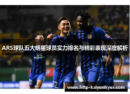 ARS球队五大明星球员实力排名与精彩表现深度解析