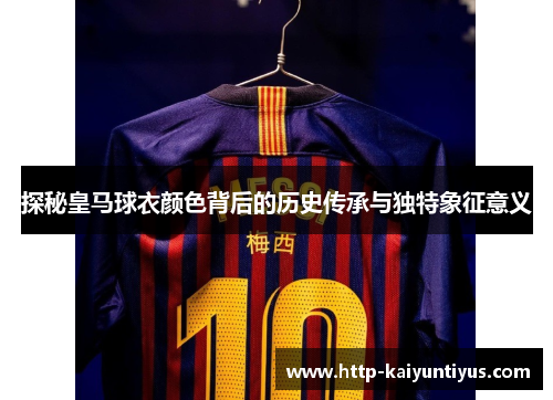 探秘皇马球衣颜色背后的历史传承与独特象征意义