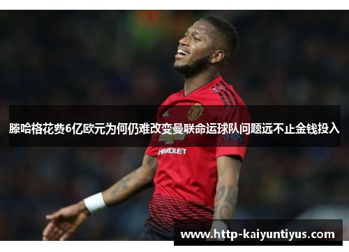 滕哈格花费6亿欧元为何仍难改变曼联命运球队问题远不止金钱投入